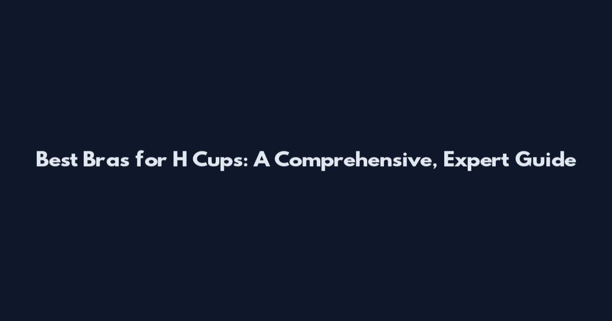 Best Bras for H Cups: A Comprehensive, Expert Guide