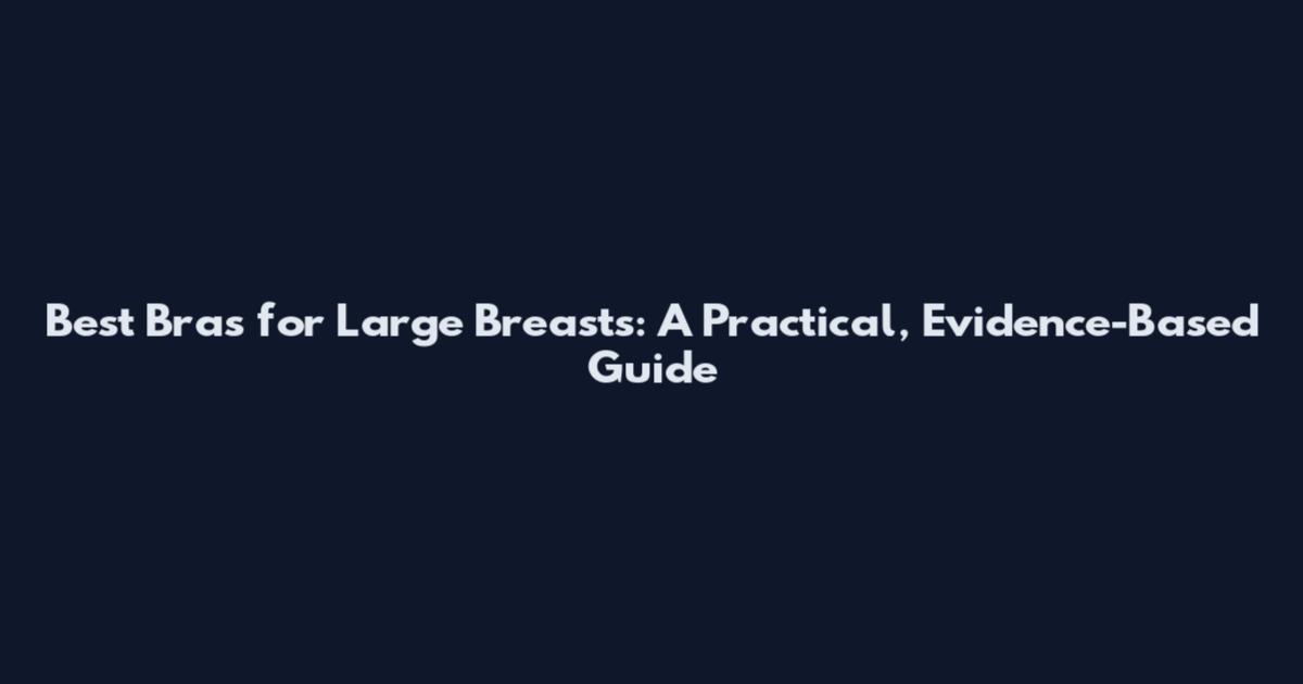 Best Bras for Large Breasts: A Practical, Evidence-Based Guide