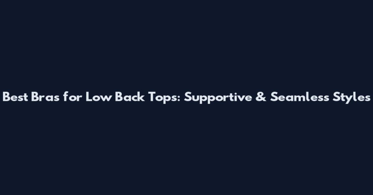 Best Bras for Low Back Tops: Supportive & Seamless Styles