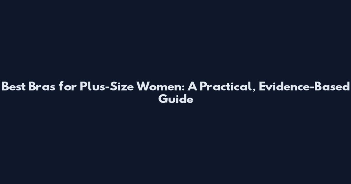 Best Bras for Plus-Size Women: A Practical, Evidence-Based Guide