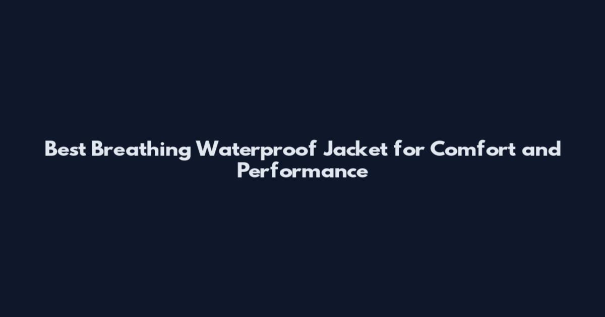 Best Breathing Waterproof Jacket for Comfort and Performance