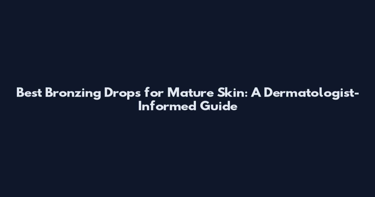 Best Bronzing Drops for Mature Skin: A Dermatologist-Informed Guide