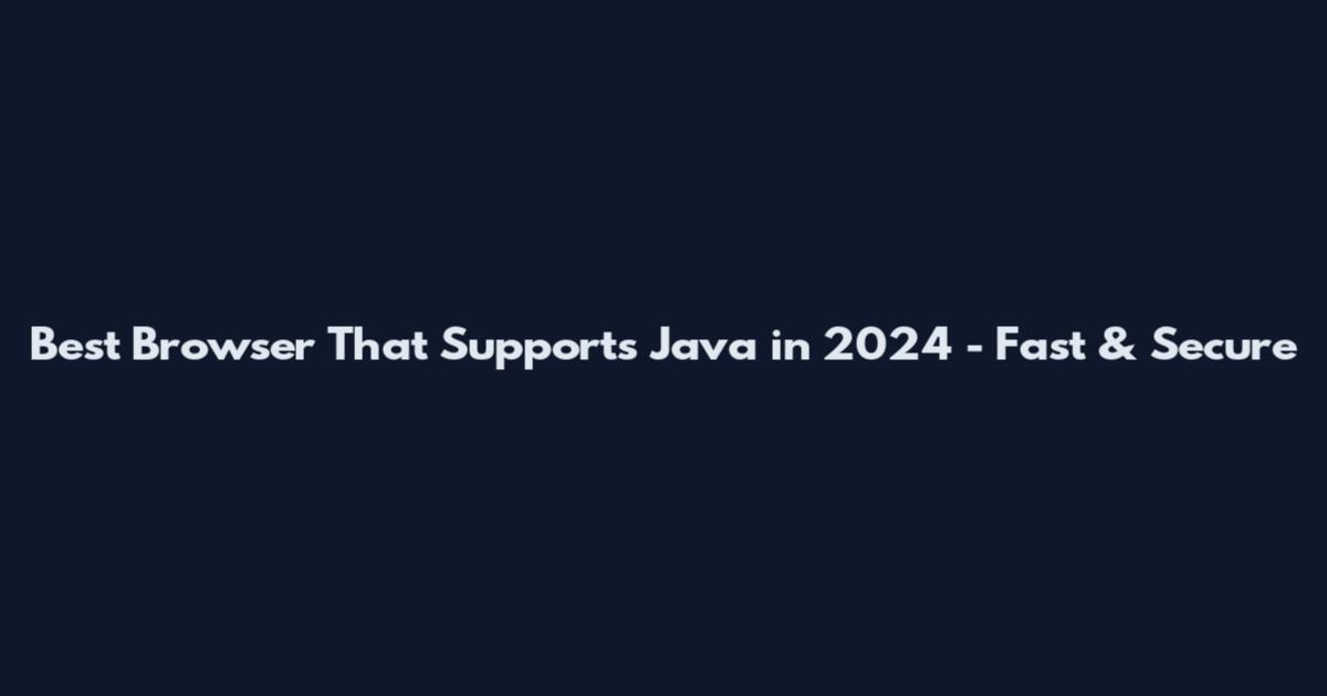 Best Browser That Supports Java in 2024 - Fast & Secure