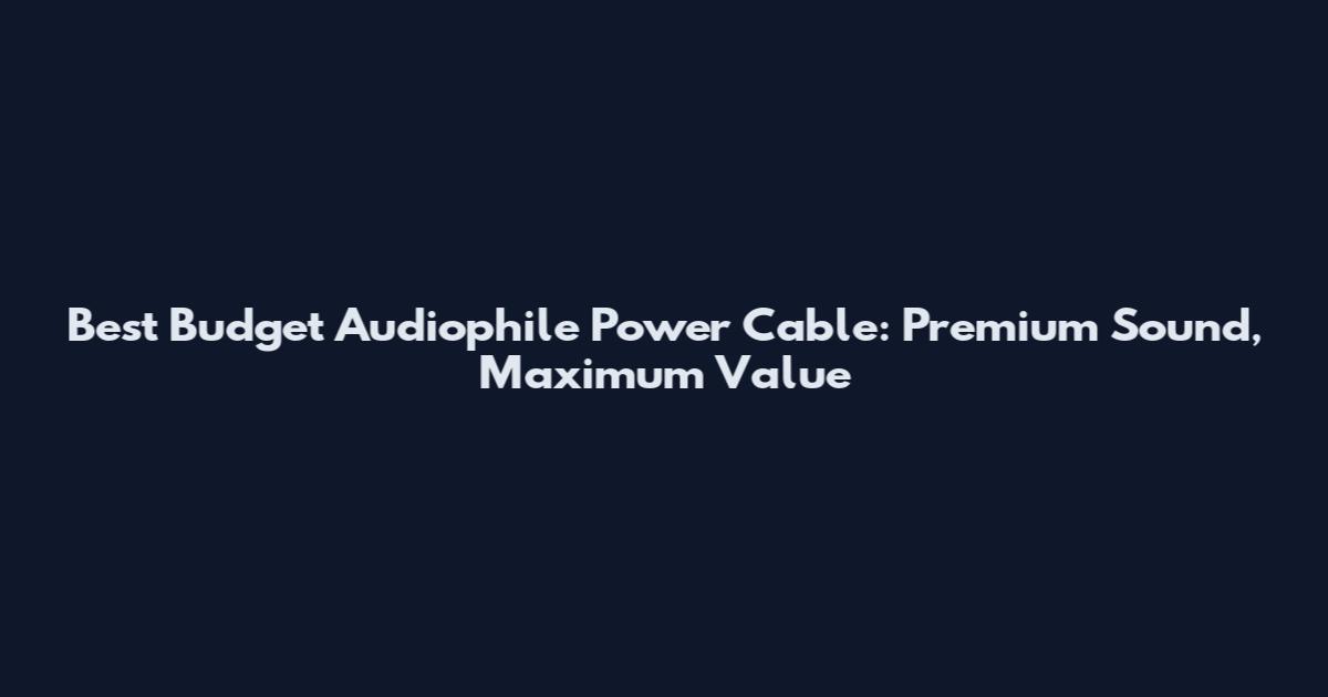 Best Budget Audiophile Power Cable: Premium Sound, Maximum Value