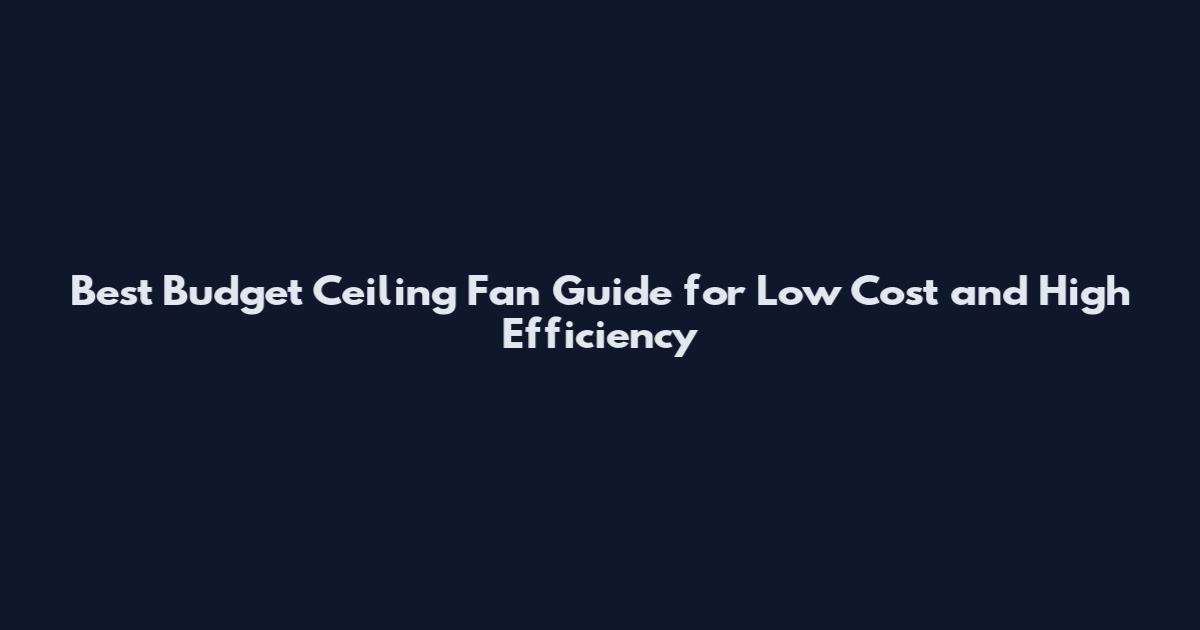 Best Budget Ceiling Fan Guide for Low Cost and High Efficiency