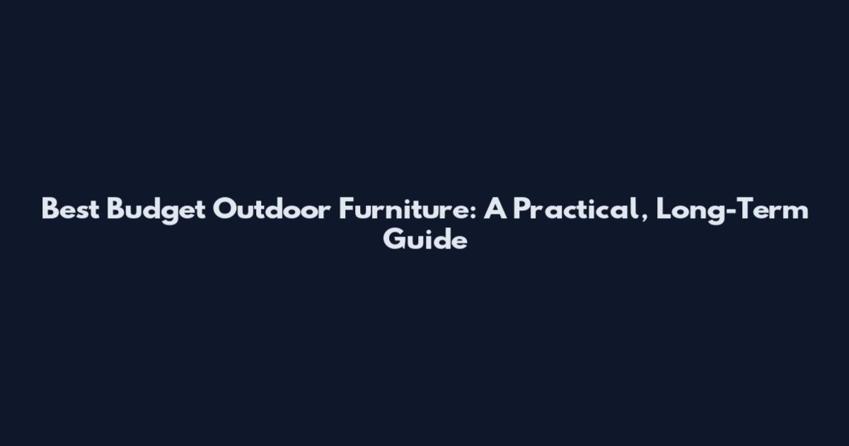 Best Budget Outdoor Furniture: A Practical, Long-Term Guide