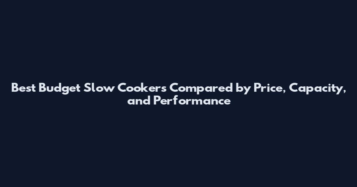 Best Budget Slow Cookers Compared by Price, Capacity, and Performance