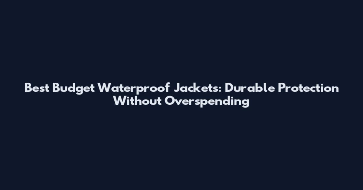Best Budget Waterproof Jackets: Durable Protection Without Overspending