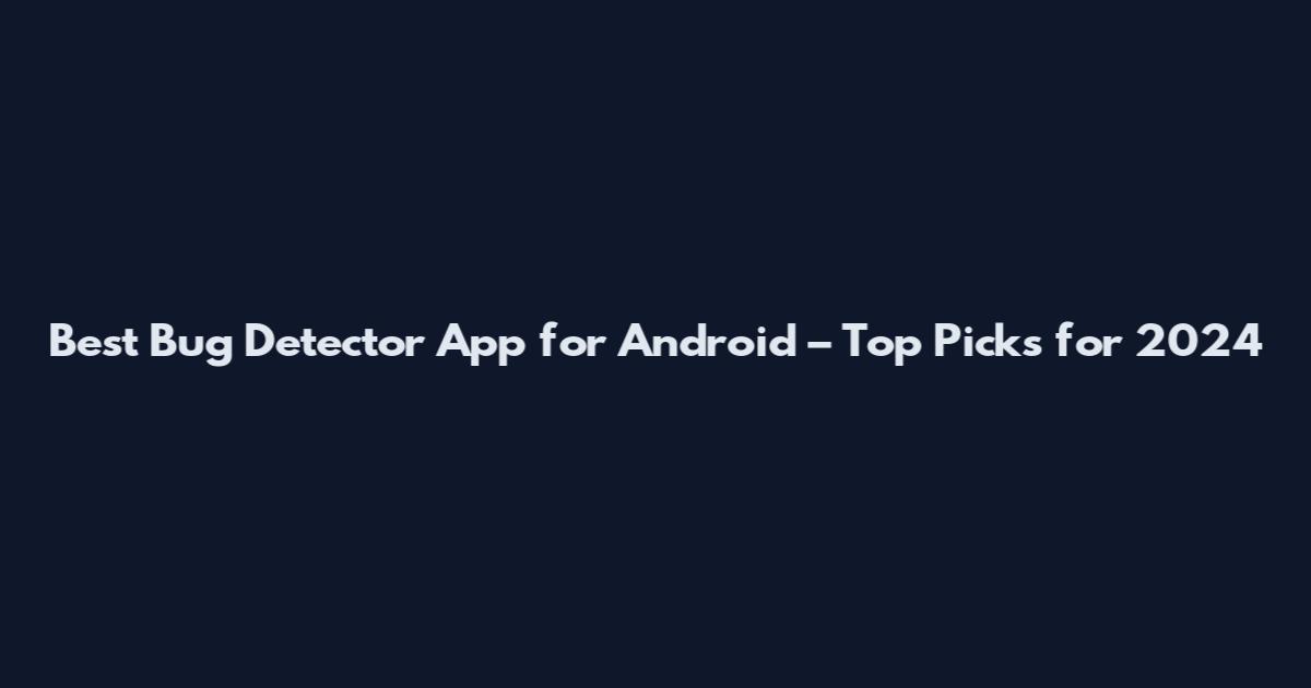 Best Bug Detector App for Android – Top Picks for 2024