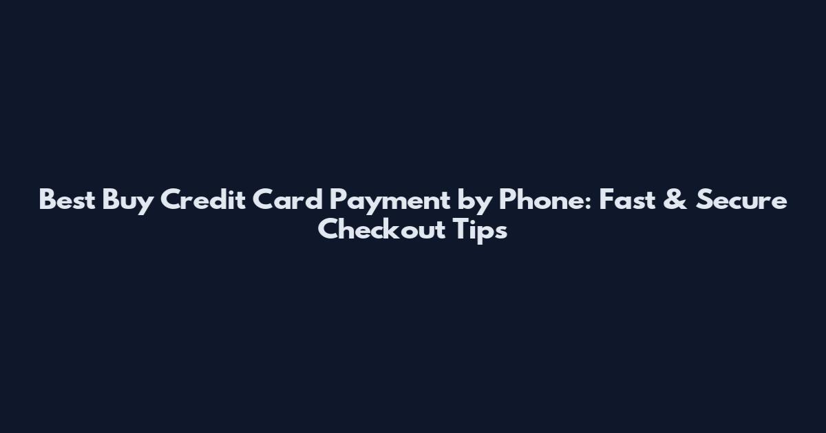 Best Buy Credit Card Payment by Phone: Fast & Secure Checkout Tips
