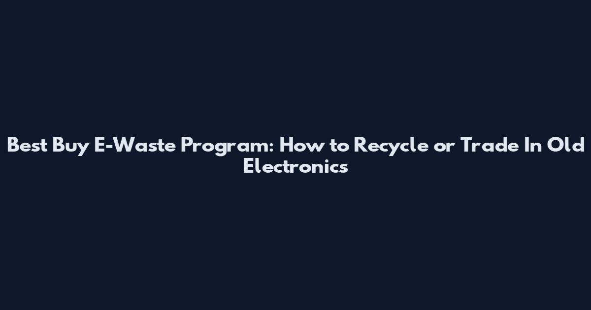 Best Buy E-Waste Program: How to Recycle or Trade In Old Electronics