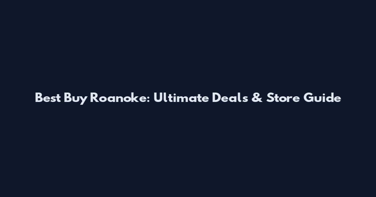Best Buy Roanoke: Ultimate Deals & Store Guide