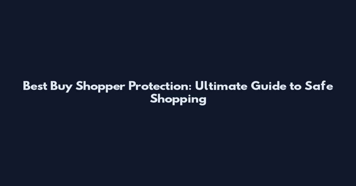 Best Buy Shopper Protection: Ultimate Guide to Safe Shopping