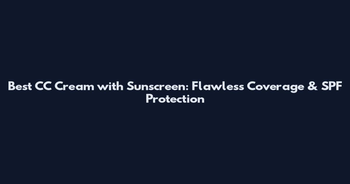 Best CC Cream with Sunscreen: Flawless Coverage & SPF Protection