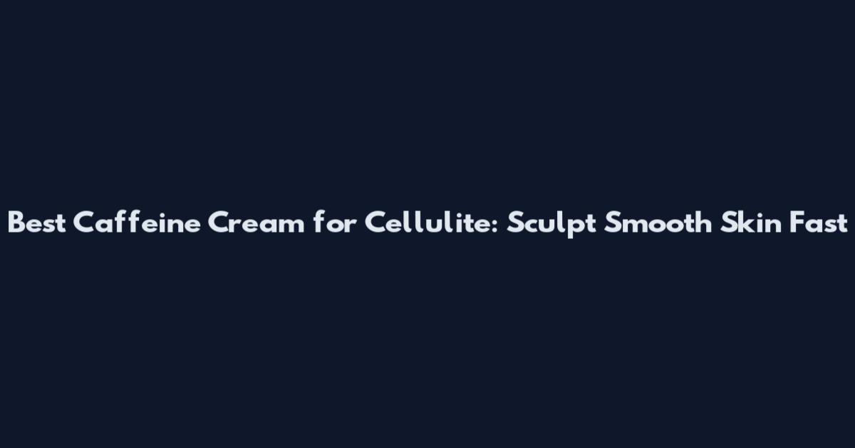 Best Caffeine Cream for Cellulite: Sculpt Smooth Skin Fast