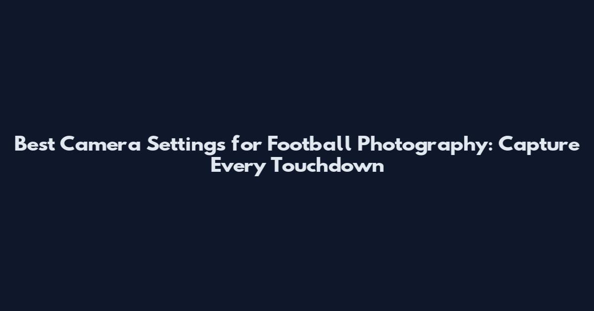 Best Camera Settings for Football Photography: Capture Every Touchdown