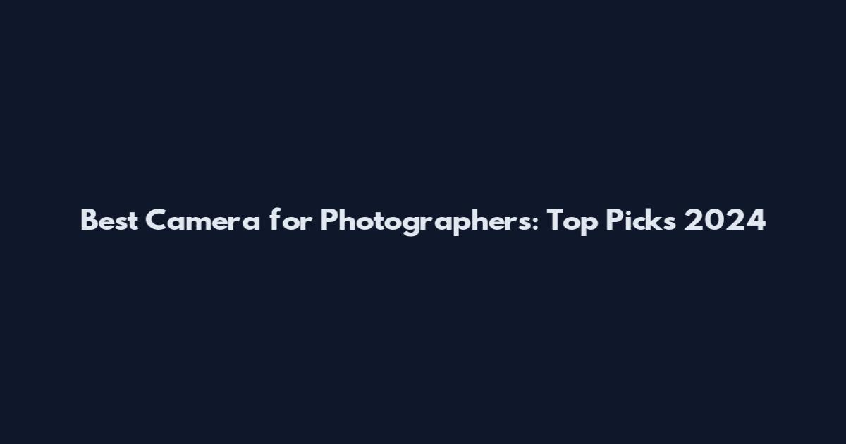 Best Camera for Photographers: Top Picks 2024