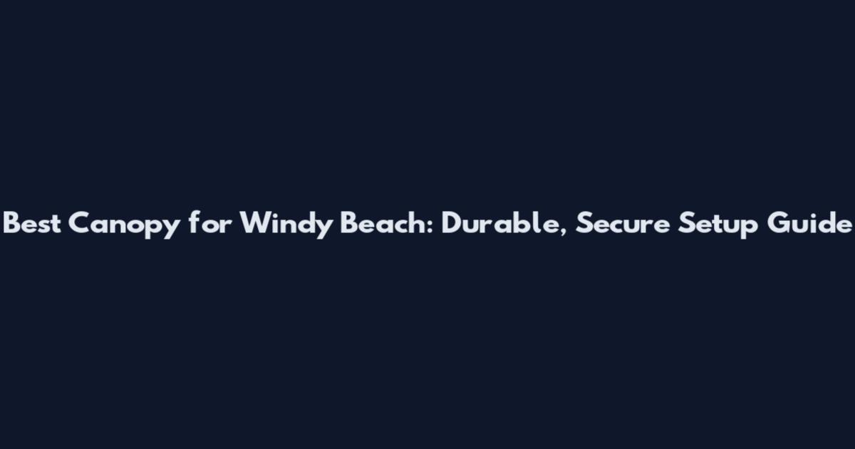 Best Canopy for Windy Beach: Durable, Secure Setup Guide