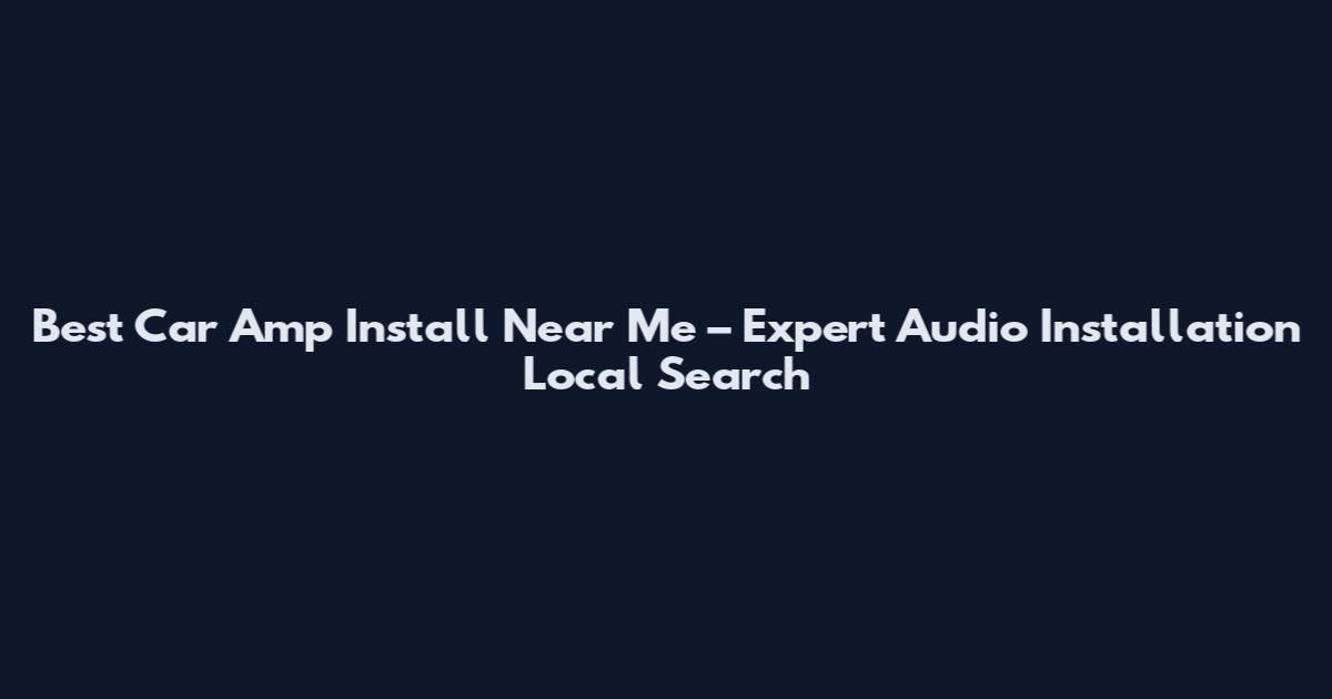 Best Car Amp Install Near Me – Expert Audio Installation Local Search