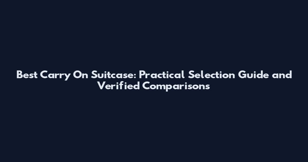 Best Carry On Suitcase: Practical Selection Guide and Verified Comparisons
