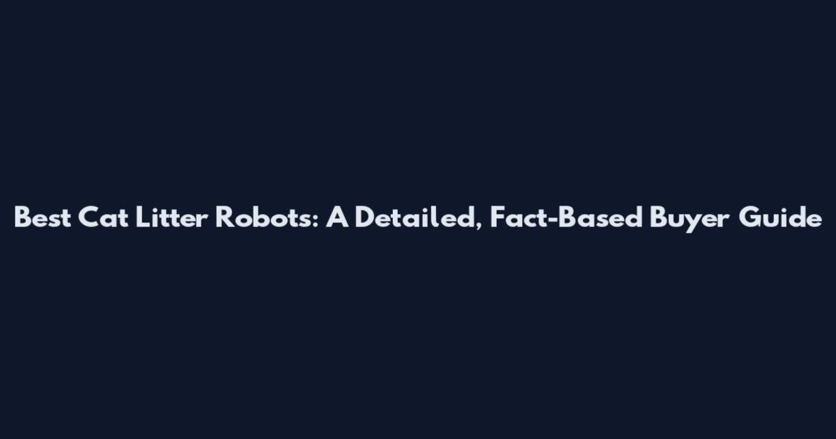 Best Cat Litter Robots: A Detailed, Fact-Based Buyer Guide