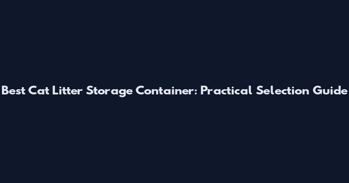 Best Cat Litter Storage Container: Practical Selection Guide