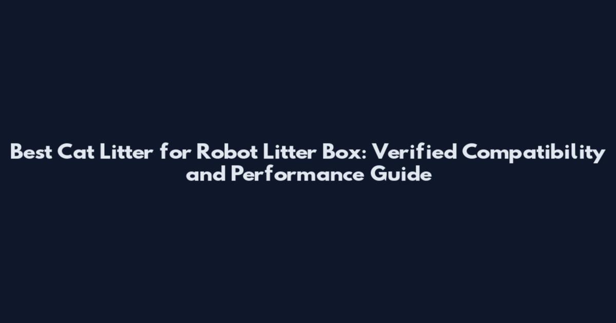 Best Cat Litter for Robot Litter Box: Verified Compatibility and Performance Guide
