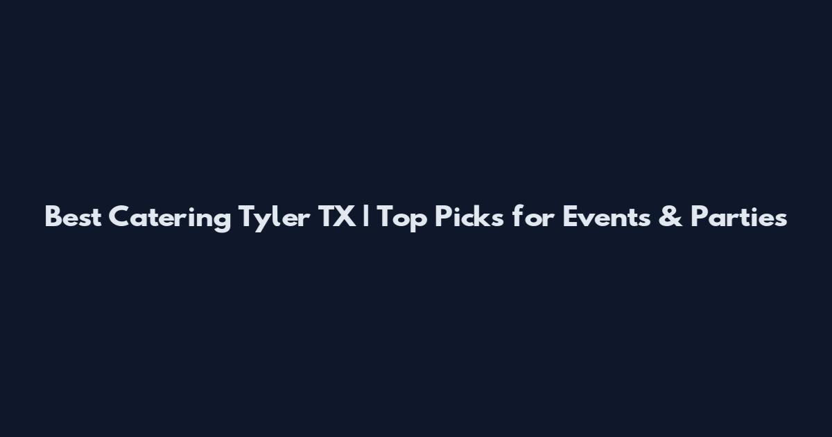Best Catering Tyler TX | Top Picks for Events & Parties