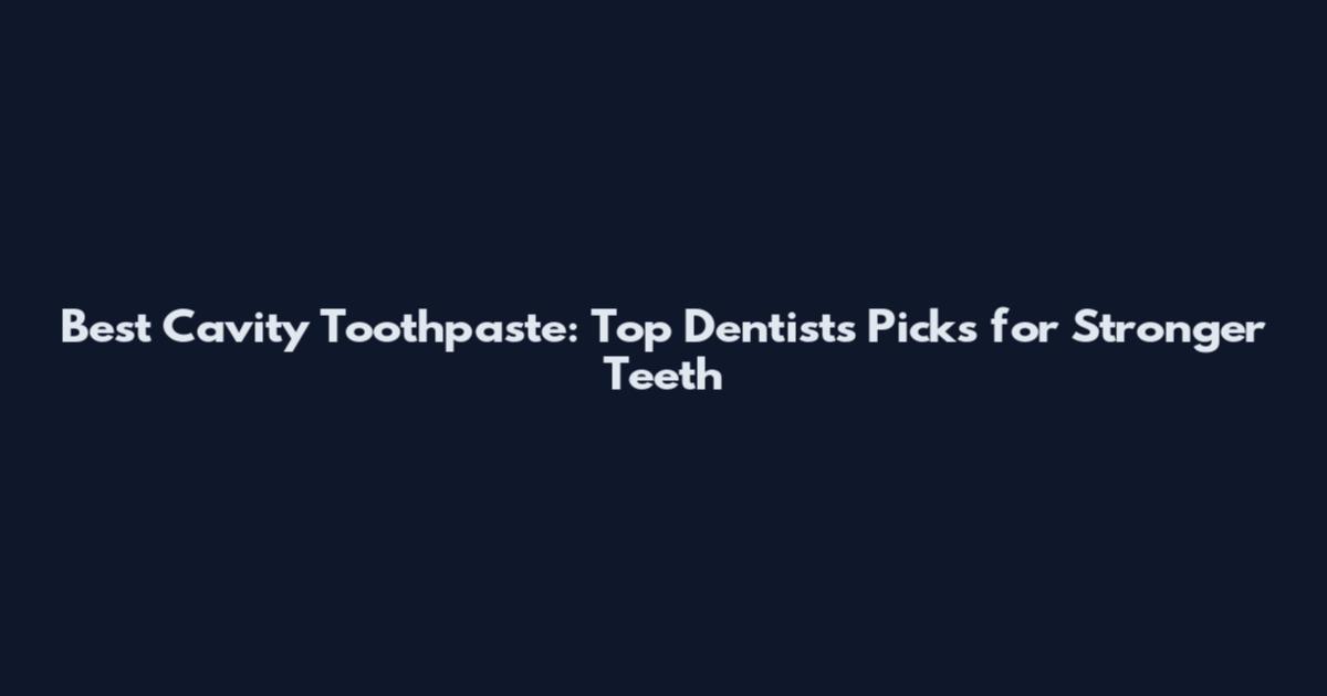 Best Cavity Toothpaste: Top Dentists' Picks for Stronger Teeth