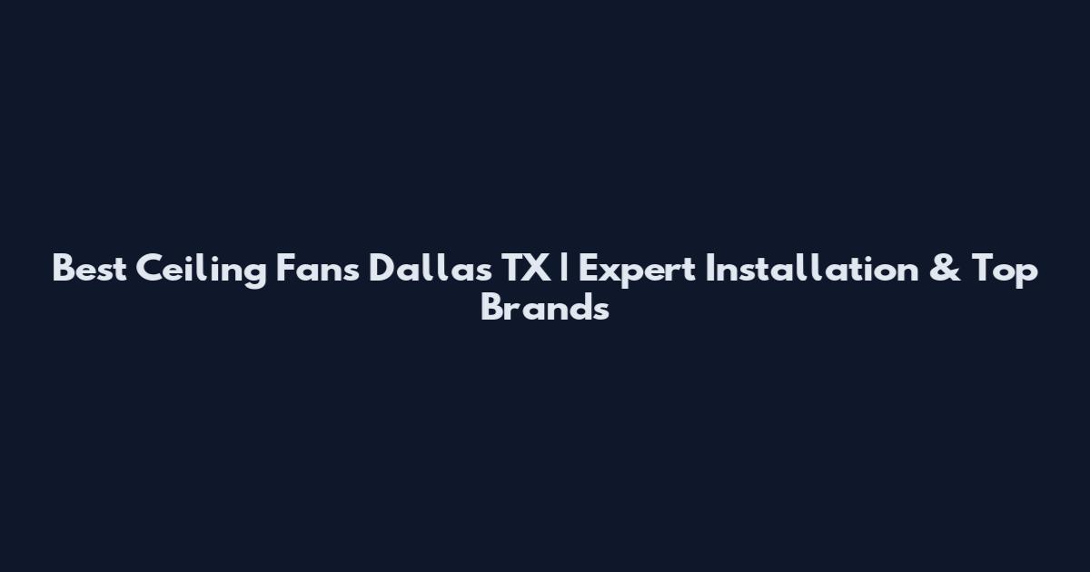 Best Ceiling Fans Dallas TX | Expert Installation & Top Brands