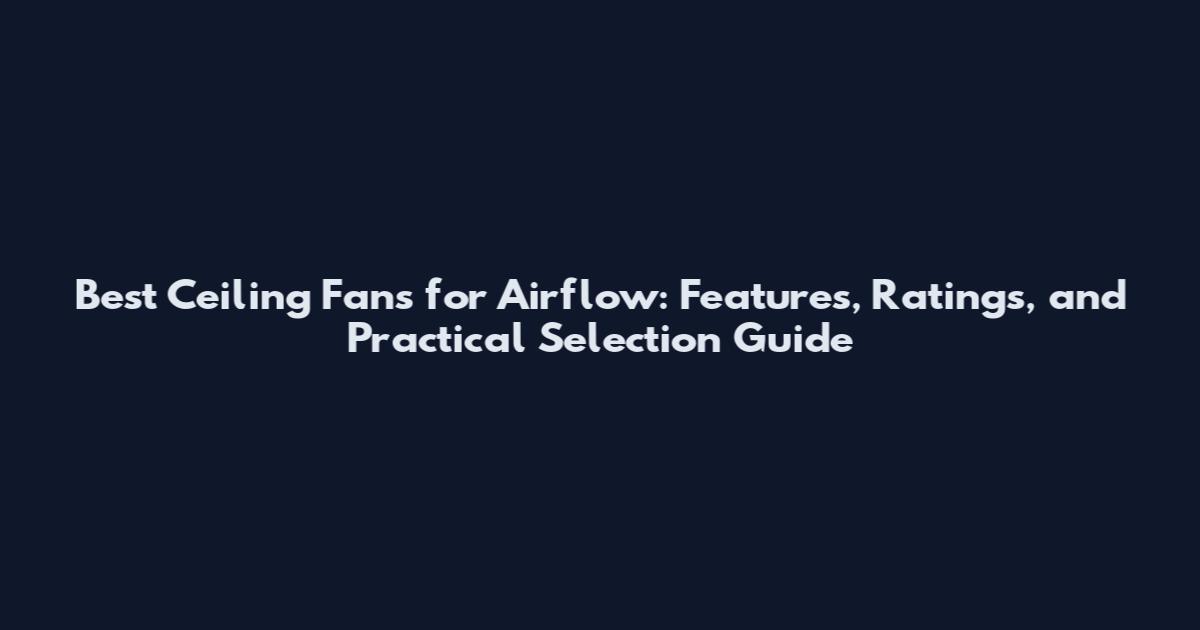 Best Ceiling Fans for Airflow: Features, Ratings, and Practical Selection Guide
