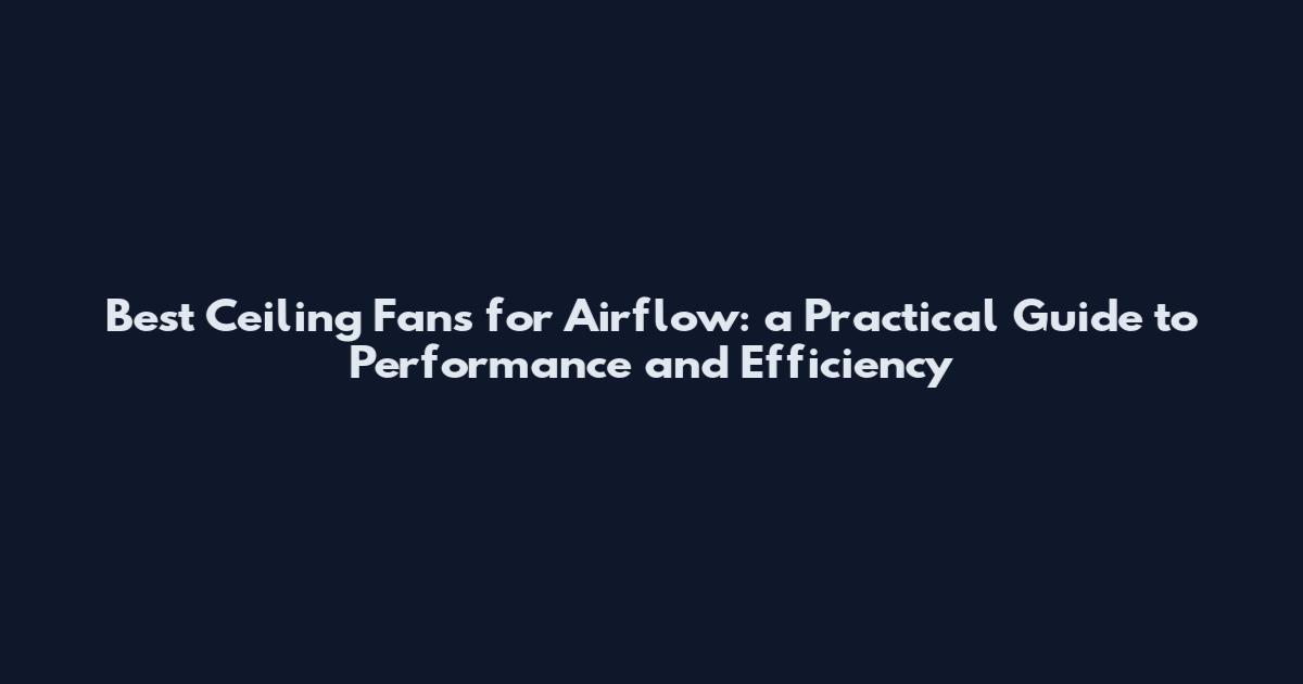 Best Ceiling Fans for Airflow: a Practical Guide to Performance and Efficiency