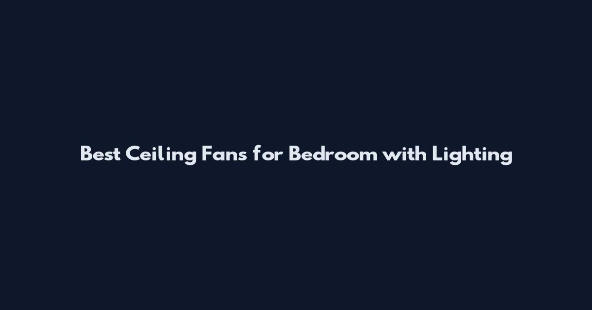 Best Ceiling Fans for Bedroom with Lighting