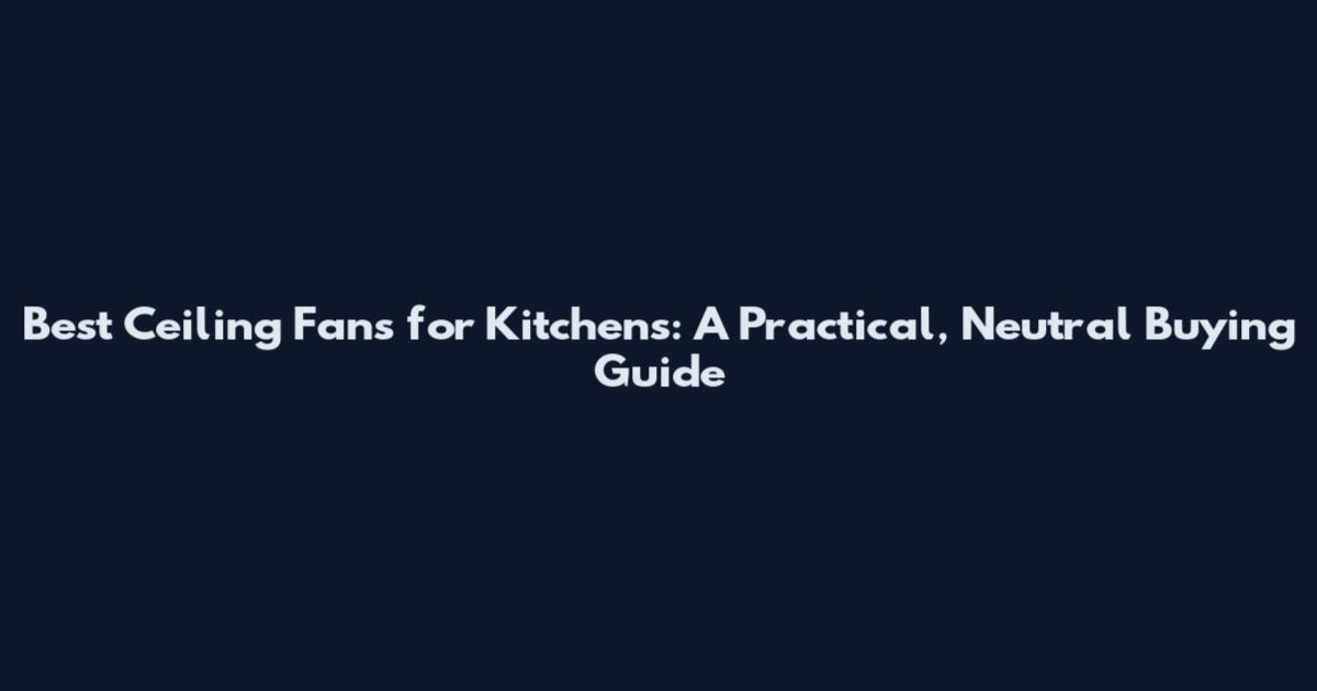 Best Ceiling Fans for Kitchens: A Practical, Neutral Buying Guide