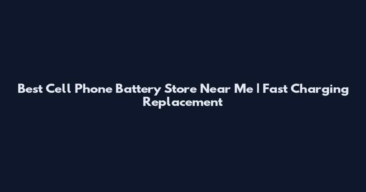 Best Cell Phone Battery Store Near Me | Fast Charging Replacement