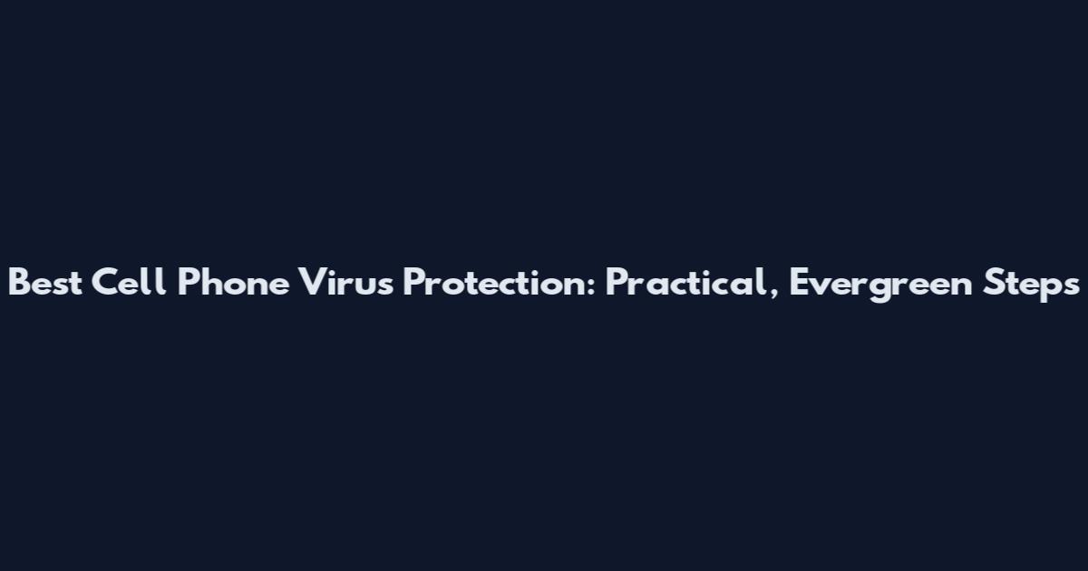 Best Cell Phone Virus Protection: Practical, Evergreen Steps