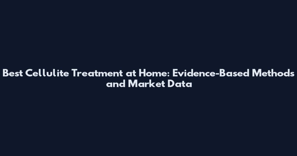 Best Cellulite Treatment at Home: Evidence-Based Methods and Market Data