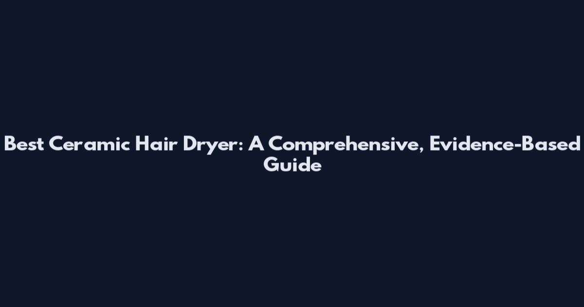 Best Ceramic Hair Dryer: A Comprehensive, Evidence-Based Guide