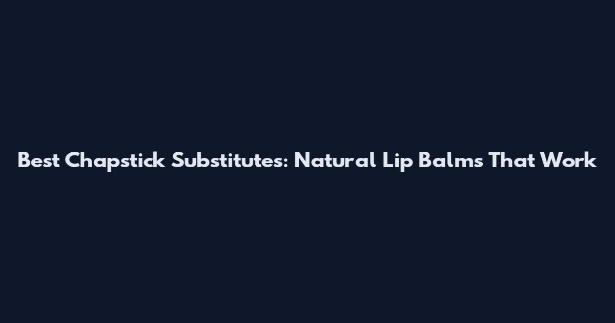 Best Chapstick Substitutes: Natural Lip Balms That Work