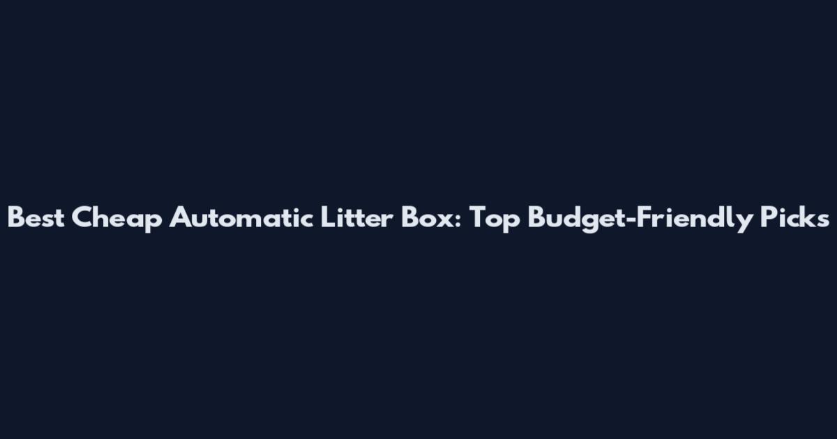 Best Cheap Automatic Litter Box: Top Budget-Friendly Picks