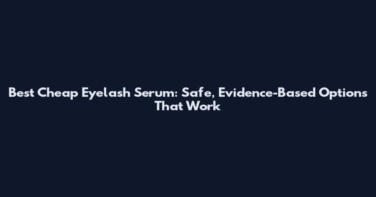 Best Cheap Eyelash Serum: Safe, Evidence-Based Options That Work