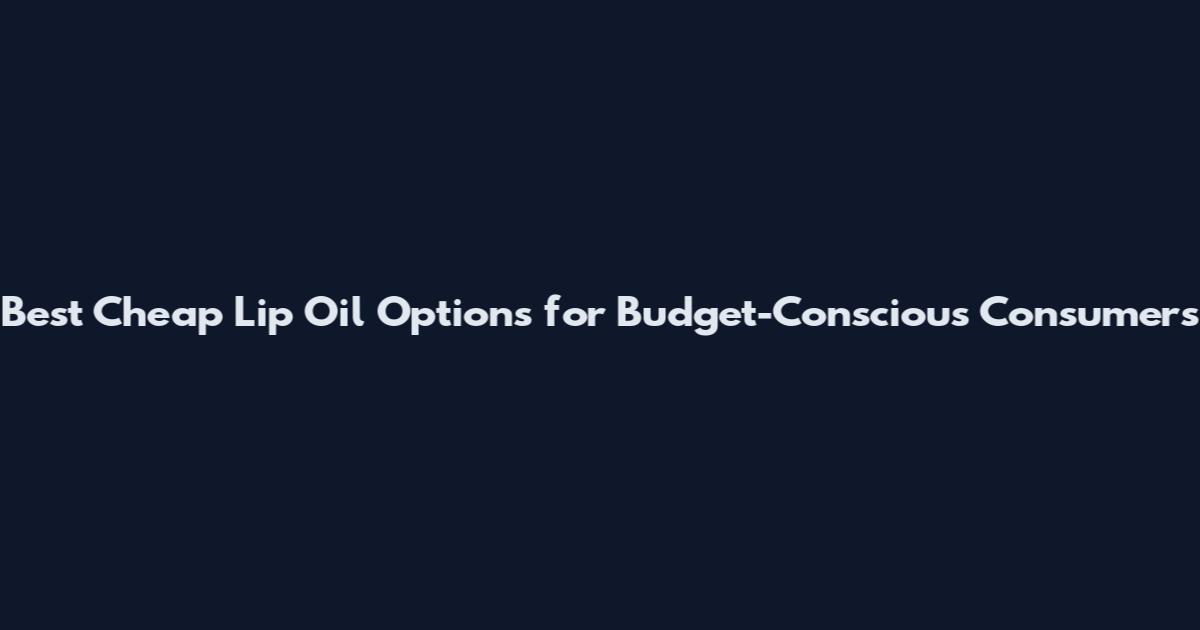 Best Cheap Lip Oil Options for Budget-Conscious Consumers