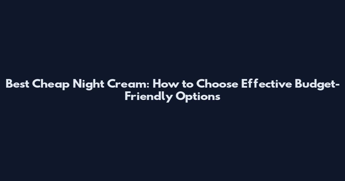 Best Cheap Night Cream: How to Choose Effective Budget-Friendly Options