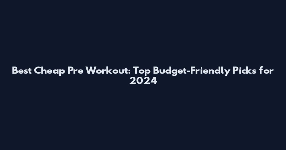 Best Cheap Pre Workout: Top Budget-Friendly Picks for 2024