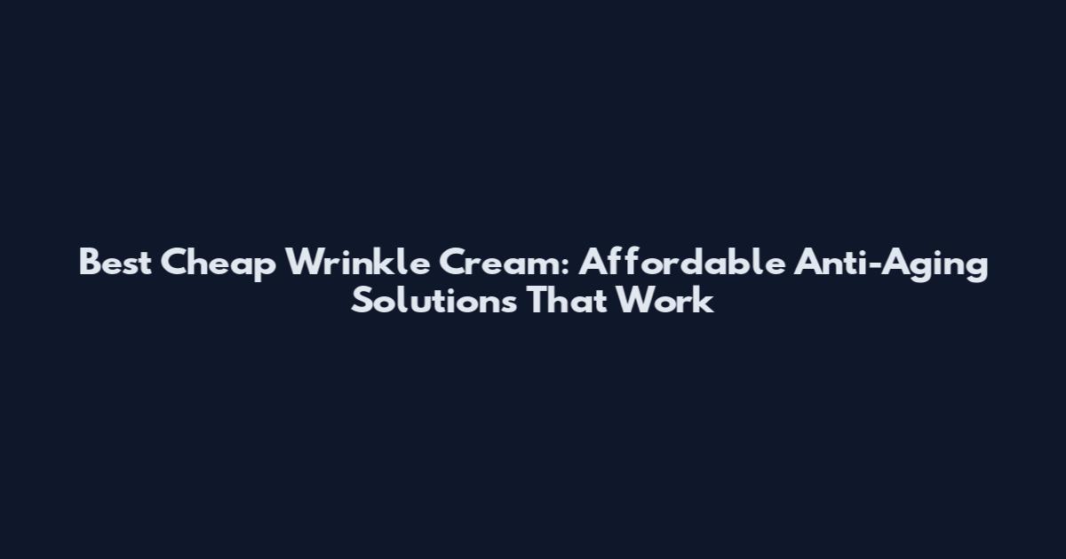 Best Cheap Wrinkle Cream: Affordable Anti-Aging Solutions That Work