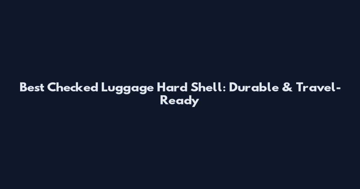 Best Checked Luggage Hard Shell: Durable & Travel-Ready