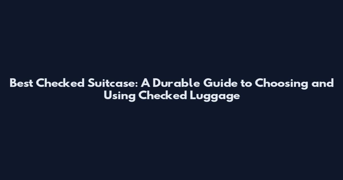 Best Checked Suitcase: A Durable Guide to Choosing and Using Checked Luggage