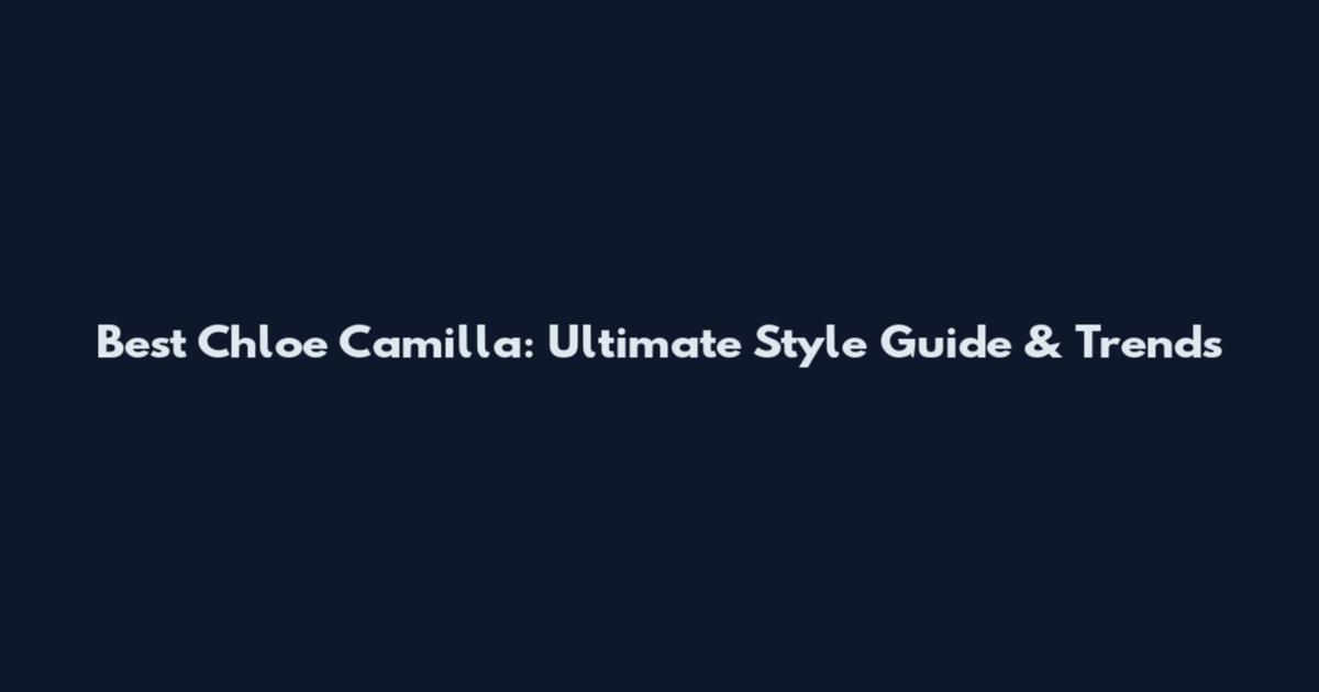 Best Chloe Camilla: Ultimate Style Guide & Trends