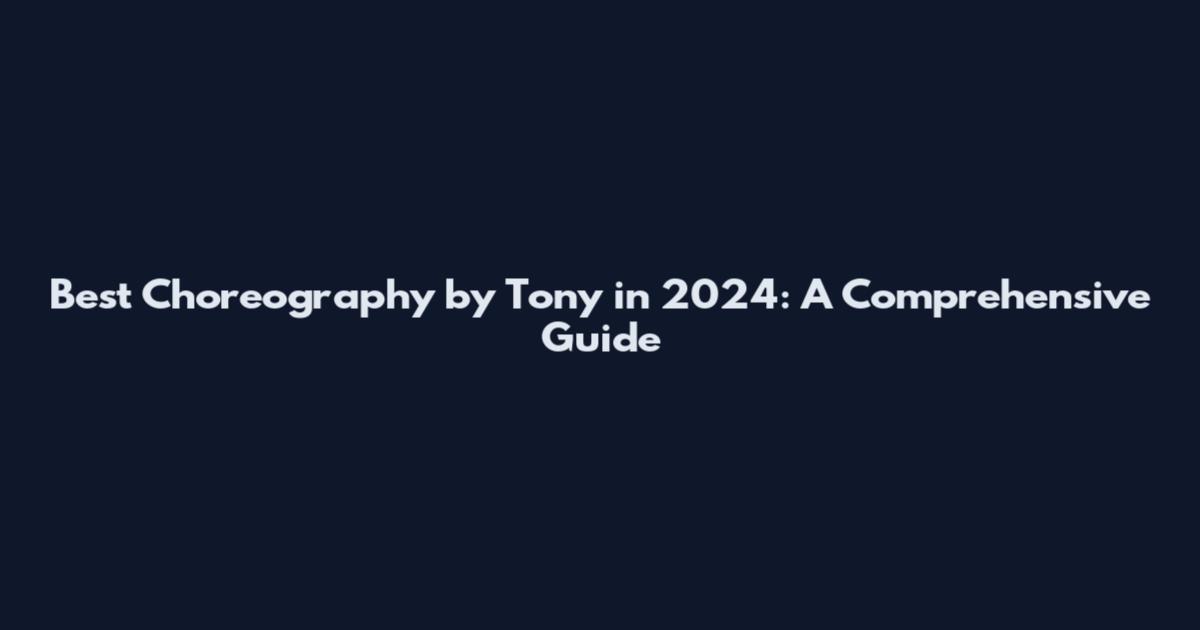 Best Choreography by Tony in 2024: A Comprehensive Guide