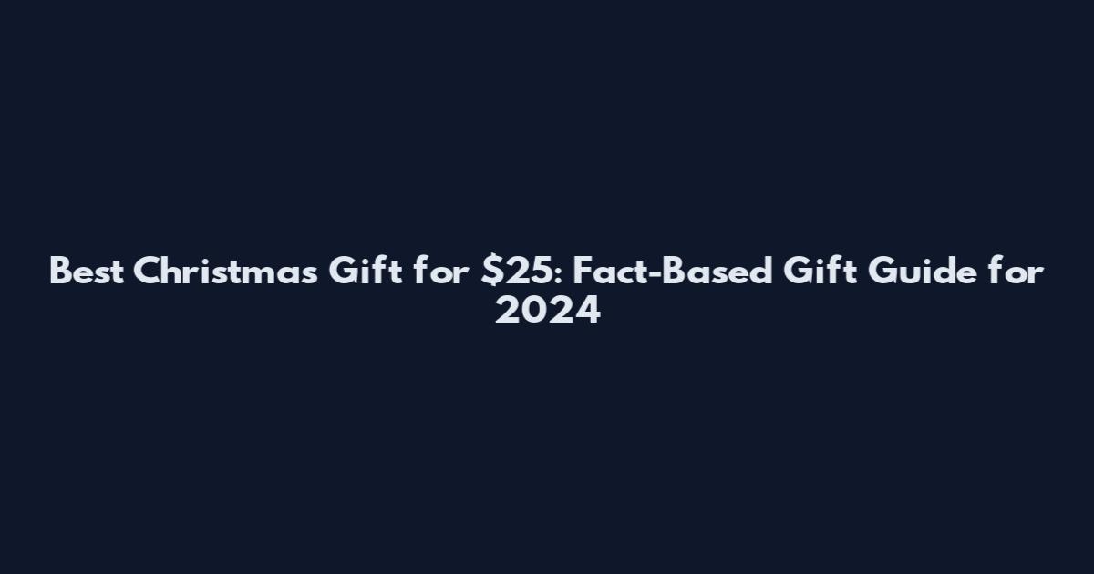Best Christmas Gift for $25: Fact-Based Gift Guide for 2024